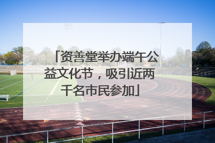 资善堂举办端午公益文化节，吸引近两千名市民参加