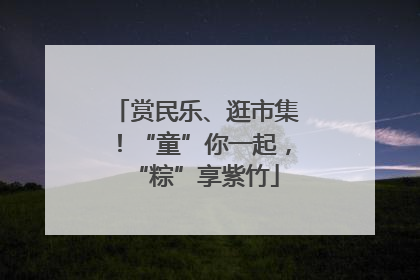 赏民乐、逛市集！“童”你一起，“粽”享紫竹
