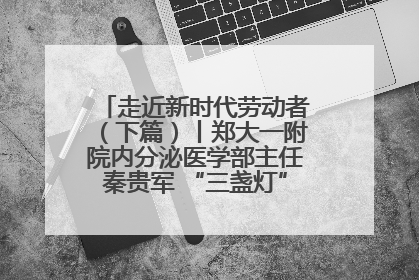 走近新时代劳动者（下篇）丨郑大一附院内分泌医学部主任秦贵军 “三盏灯”下的医者人生