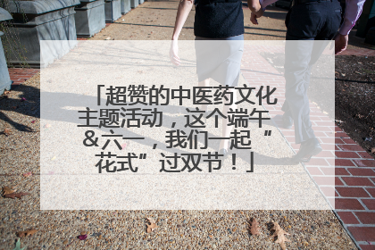 超赞的中医药文化主题活动，这个端午＆六一，我们一起“花式”过双节！