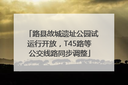 路县故城遗址公园试运行开放，T45路等公交线路同步调整