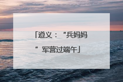 遵义：“兵妈妈”军营过端午