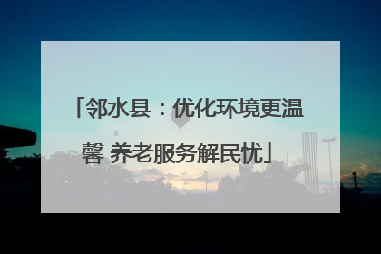 邻水县：优化环境更温馨 养老服务解民忧