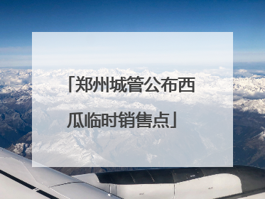 郑州城管公布西瓜临时销售点