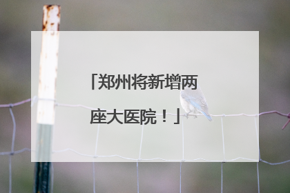 郑州将新增两座大医院！