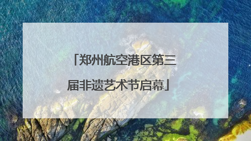 郑州航空港区第三届非遗艺术节启幕