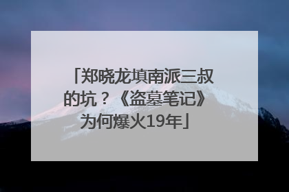 郑晓龙填南派三叔的坑？《盗墓笔记》为何爆火19年
