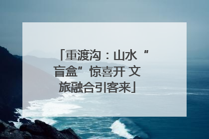 重渡沟：山水“盲盒”惊喜开 文旅融合引客来