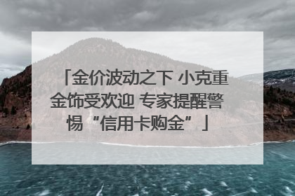 金价波动之下 小克重金饰受欢迎 专家提醒警惕“信用卡购金”