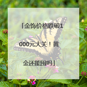 金饰价格跌破1000元大关！黄金还能囤吗