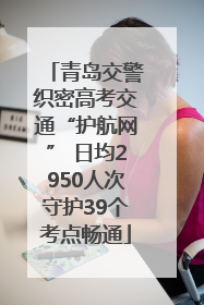 青岛交警织密高考交通“护航网” 日均2950人次守护39个考点畅通