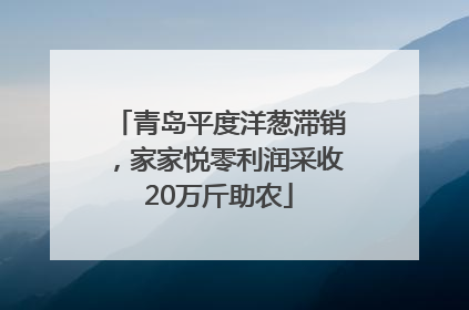 青岛平度洋葱滞销，家家悦零利润采收20万斤助农
