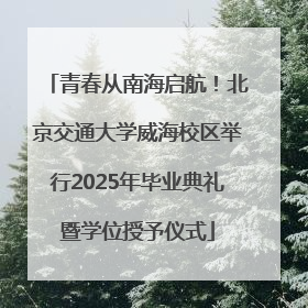 青春从南海启航！北京交通大学威海校区举行2025年毕业典礼暨学位授予仪式
