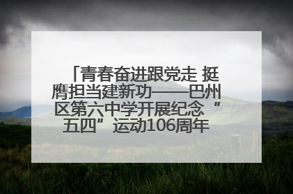青春奋进跟党走 挺膺担当建新功——巴州区第六中学开展纪念“五四”运动106周年主题团日活动暨新团员入团仪式