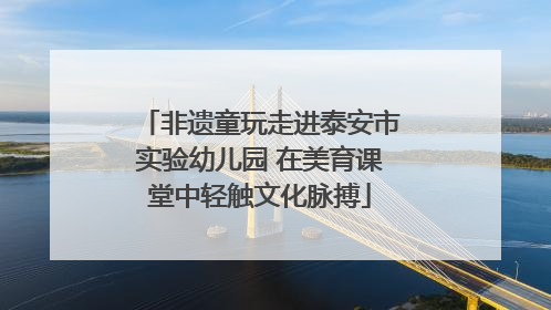 非遗童玩走进泰安市实验幼儿园 在美育课堂中轻触文化脉搏