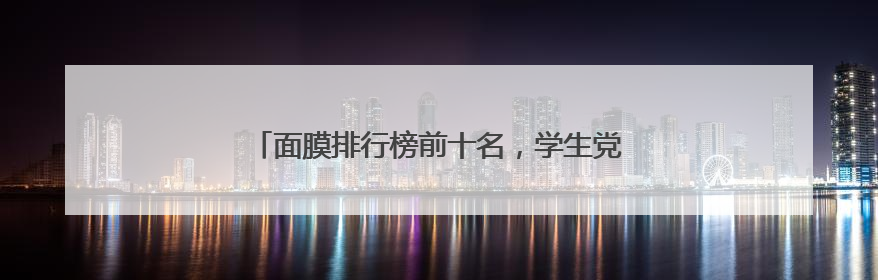 面膜排行榜前十名，学生党福音：高保湿补水面膜红榜