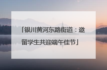 银川黄河东路街道：邀留学生共迎端午佳节