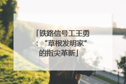 铁路信号工王勇：“草根发明家”的指尖革新