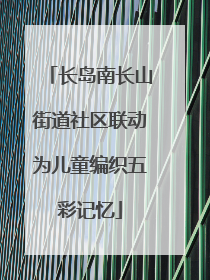 长岛南长山街道社区联动为儿童编织五彩记忆