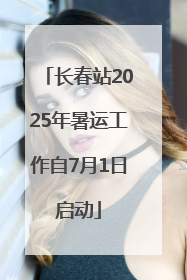 长春站2025年暑运工作自7月1日启动