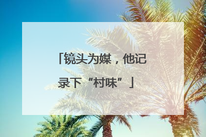 镜头为媒，他记录下“村味”