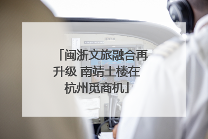 闽浙文旅融合再升级 南靖土楼在杭州觅商机