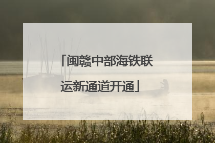 闽赣中部海铁联运新通道开通