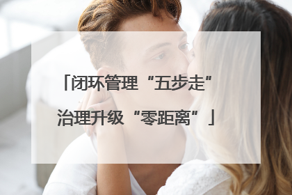 闭环管理“五步走” 治理升级“零距离”
