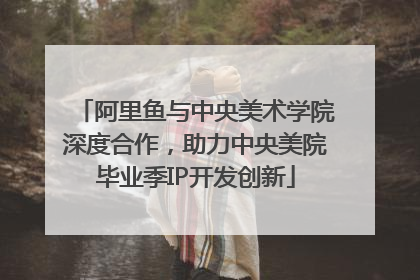阿里鱼与中央美术学院深度合作，助力中央美院毕业季IP开发创新