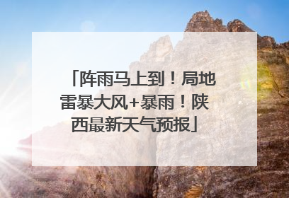 阵雨马上到！局地雷暴大风+暴雨！陕西最新天气预报