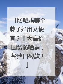 防晒霜哪个牌子好用又便宜？十大高倍国货防晒霜，经典口碑款！