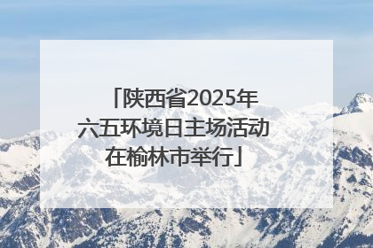 陕西省2025年六五环境日主场活动在榆林市举行