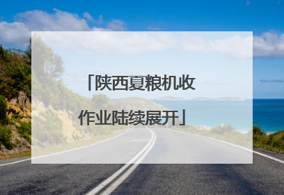 陕西夏粮机收作业陆续展开
