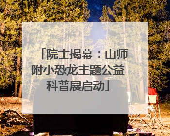 院士揭幕：山师附小恐龙主题公益科普展启动