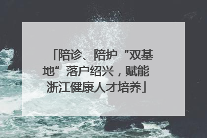 陪诊、陪护“双基地”落户绍兴，赋能浙江健康人才培养