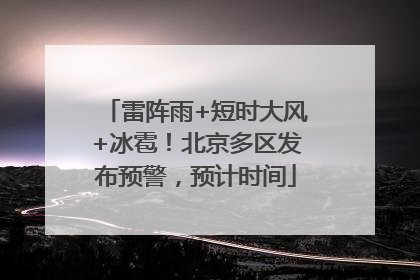 雷阵雨+短时大风+冰雹！北京多区发布预警，预计时间