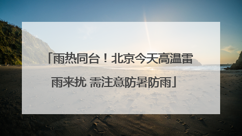 雨热同台！北京今天高温雷雨来扰 需注意防暑防雨