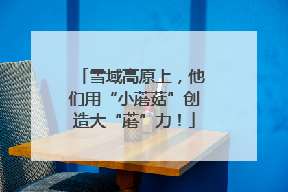 雪域高原上，他们用“小蘑菇”创造大“蘑”力！