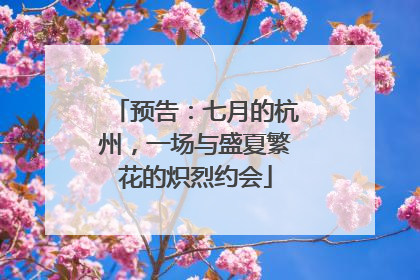 预告：七月的杭州，一场与盛夏繁花的炽烈约会