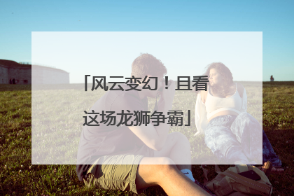 风云变幻！且看这场龙狮争霸