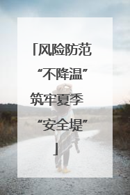 风险防范“不降温” 筑牢夏季“安全堤”
