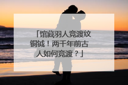 馆藏羽人竞渡纹铜钺！两千年前古人如何竞渡？