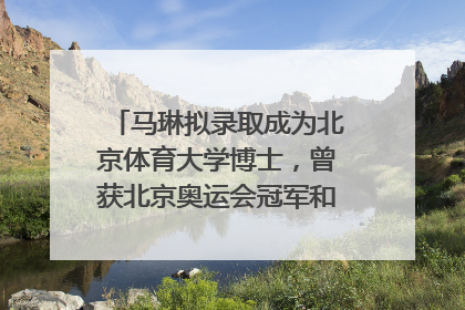 马琳拟录取成为北京体育大学博士，曾获北京奥运会冠军和4次世界杯冠军