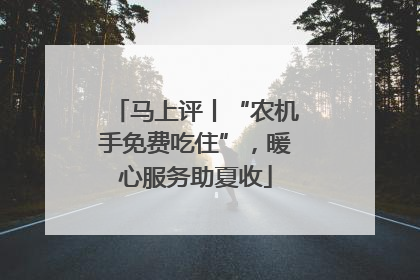 马上评丨“农机手免费吃住”，暖心服务助夏收