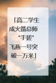 高二学生成火箭总师 “手搓”飞燕一号突破一万米