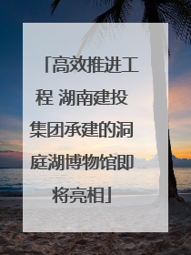 高效推进工程 湖南建投集团承建的洞庭湖博物馆即将亮相