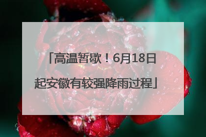 高温暂歇！6月18日起安徽有较强降雨过程