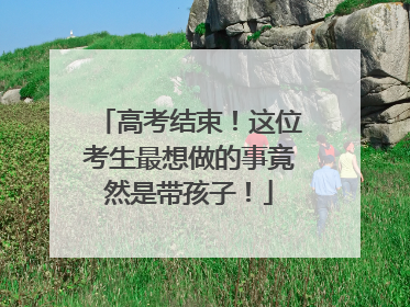 高考结束！这位考生最想做的事竟然是带孩子！