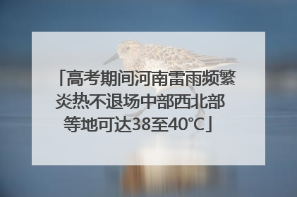高考期间河南雷雨频繁 炎热不退场中部西北部等地可达38至40℃