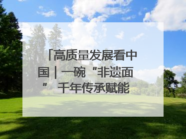 高质量发展看中国｜一碗“非遗面” 千年传承赋能文旅融合发展